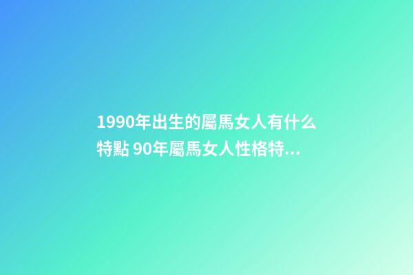 1990年出生的屬馬女人有什么特點 90年屬馬女人性格特點-第1張-觀點-玄機派